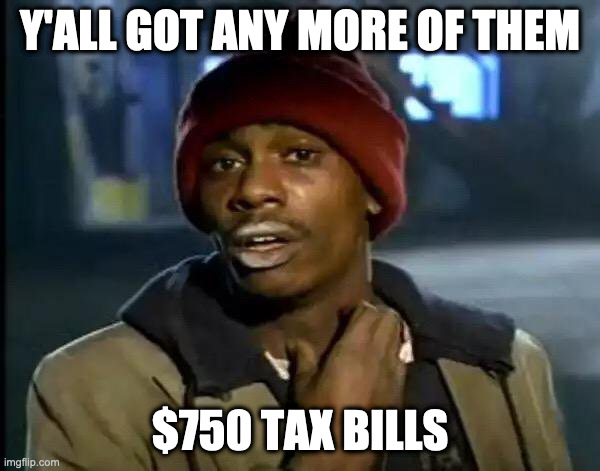 Y'all Got Any More Of That | Y'ALL GOT ANY MORE OF THEM; $750 TAX BILLS | image tagged in memes,y'all got any more of that,AdviceAnimals | made w/ Imgflip meme maker
