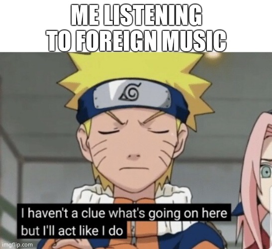 Naruto Haven’t a clue | ME LISTENING TO FOREIGN MUSIC | image tagged in naruto haven t a clue | made w/ Imgflip meme maker