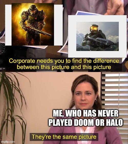 they look identicle, idk | ME, WHO HAS NEVER PLAYED DOOM OR HALO | image tagged in there the same picture,halo,doom | made w/ Imgflip meme maker