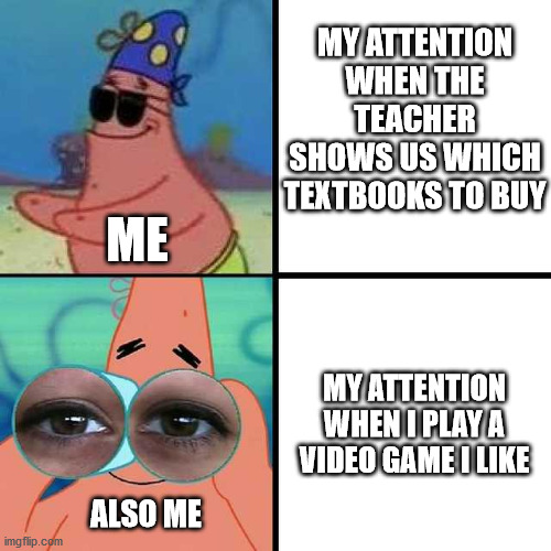 My attention | MY ATTENTION WHEN THE TEACHER SHOWS US WHICH TEXTBOOKS TO BUY; ME; MY ATTENTION WHEN I PLAY A VIDEO GAME I LIKE; ALSO ME | image tagged in patrick star blind | made w/ Imgflip meme maker