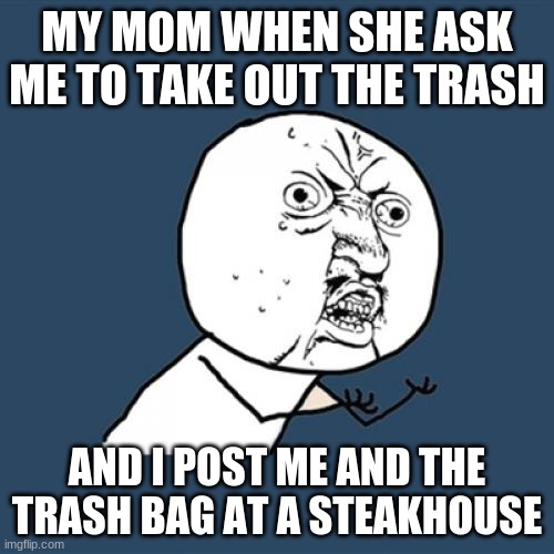 Y U No Meme | MY MOM WHEN SHE ASK ME TO TAKE OUT THE TRASH; AND I POST ME AND THE TRASH BAG AT A STEAKHOUSE | image tagged in memes,y u no | made w/ Imgflip meme maker