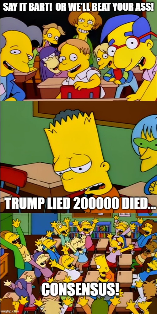 Say the line Bart | SAY IT BART!  OR WE'LL BEAT YOUR ASS! TRUMP LIED 200000 DIED... CONSENSUS! | image tagged in say the line bart | made w/ Imgflip meme maker