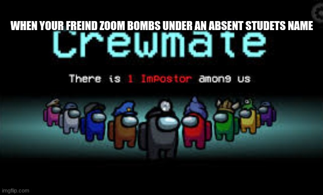 There is 1 imposter among us | WHEN YOUR FREIND ZOOM BOMBS UNDER AN ABSENT STUDETS NAME | image tagged in there is 1 imposter among us | made w/ Imgflip meme maker