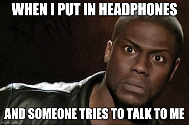 Kevin Hart Meme | WHEN I PUT IN HEADPHONES; AND SOMEONE TRIES TO TALK TO ME | image tagged in memes,kevin hart | made w/ Imgflip meme maker