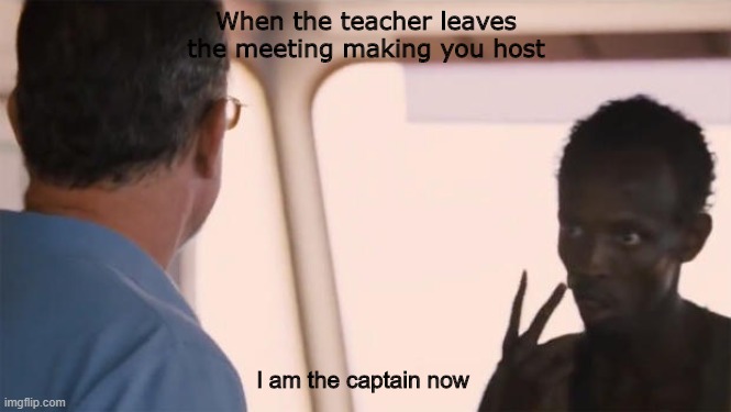 I'm the captain now | When the teacher leaves the meeting making you host; I am the captain now | image tagged in i'm the captain now | made w/ Imgflip meme maker
