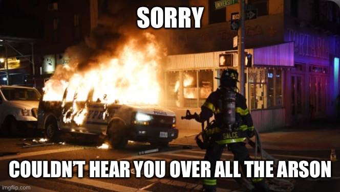 SORRY COULDN’T HEAR YOU OVER ALL THE ARSON | made w/ Imgflip meme maker