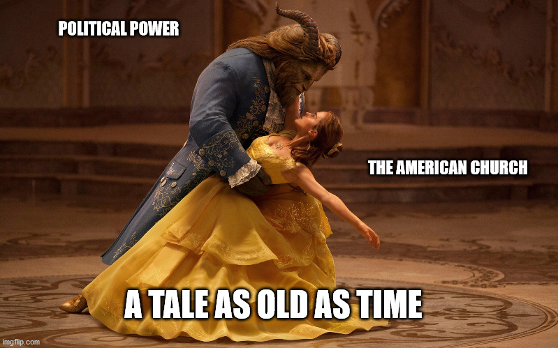 Tale As Old As time | POLITICAL POWER; THE AMERICAN CHURCH; A TALE AS OLD AS TIME | image tagged in tale as old as time | made w/ Imgflip meme maker