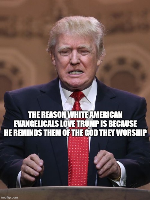 Donald Trump | THE REASON WHITE AMERICAN EVANGELICALS LOVE TRUMP IS BECAUSE HE REMINDS THEM OF THE GOD THEY WORSHIP | image tagged in donald trump | made w/ Imgflip meme maker