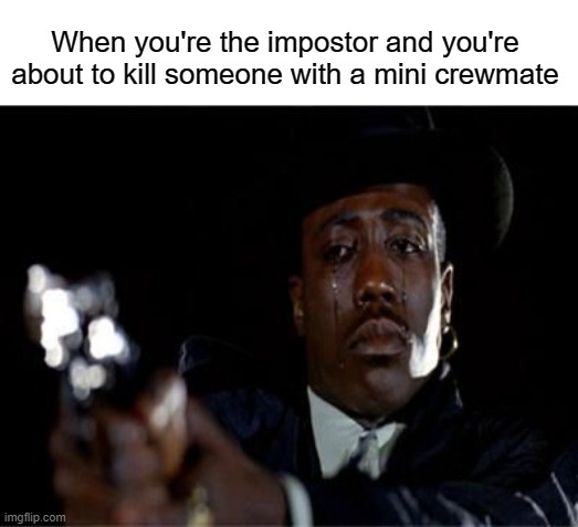 aw man | When you're the impostor and you're about to kill someone with a mini crewmate | image tagged in crying wesley snipes,among us,sad,crying,gun | made w/ Imgflip meme maker