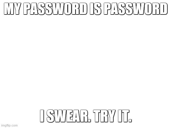 I want you to log into it XD | MY PASSWORD IS PASSWORD; I SWEAR. TRY IT. | image tagged in blank white template | made w/ Imgflip meme maker