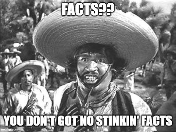 We Don't Need No Stinking | FACTS?? YOU DON'T GOT NO STINKIN' FACTS | image tagged in we don't need no stinking | made w/ Imgflip meme maker