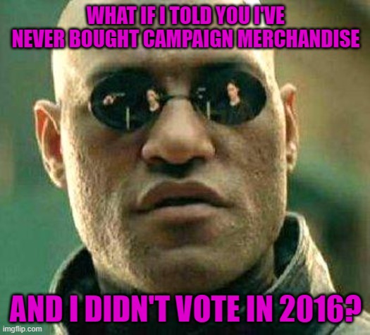 What if i told you | WHAT IF I TOLD YOU I'VE NEVER BOUGHT CAMPAIGN MERCHANDISE AND I DIDN'T VOTE IN 2016? | image tagged in what if i told you | made w/ Imgflip meme maker