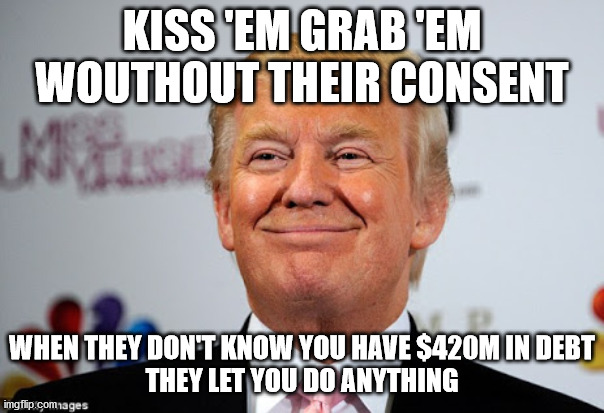 Donald trump approves | KISS 'EM GRAB 'EM WOUTHOUT THEIR CONSENT; WHEN THEY DON'T KNOW YOU HAVE $420M IN DEBT
THEY LET YOU DO ANYTHING | image tagged in donald trump approves | made w/ Imgflip meme maker
