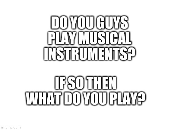 Blank White Template | DO YOU GUYS PLAY MUSICAL INSTRUMENTS? IF SO THEN WHAT DO YOU PLAY? | image tagged in blank white template | made w/ Imgflip meme maker