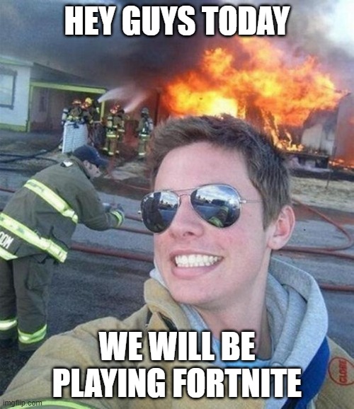 douchebag firefighter  | HEY GUYS TODAY; WE WILL BE PLAYING FORTNITE | image tagged in douchebag firefighter | made w/ Imgflip meme maker
