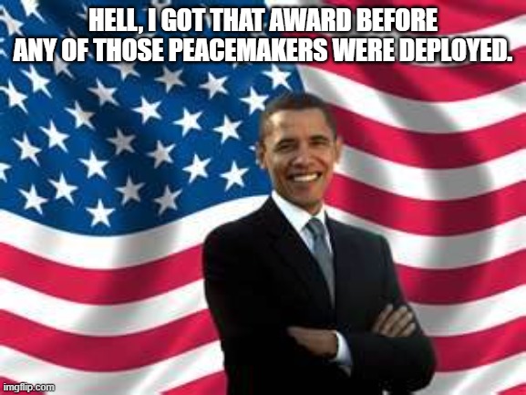 Obama Meme | HELL, I GOT THAT AWARD BEFORE ANY OF THOSE PEACEMAKERS WERE DEPLOYED. | image tagged in memes,obama | made w/ Imgflip meme maker