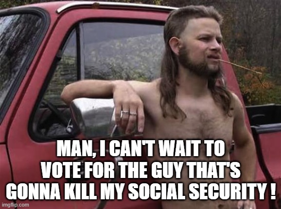almost politically correct redneck red neck | MAN, I CAN'T WAIT TO VOTE FOR THE GUY THAT'S GONNA KILL MY SOCIAL SECURITY ! | image tagged in almost politically correct redneck red neck,trump,social security | made w/ Imgflip meme maker