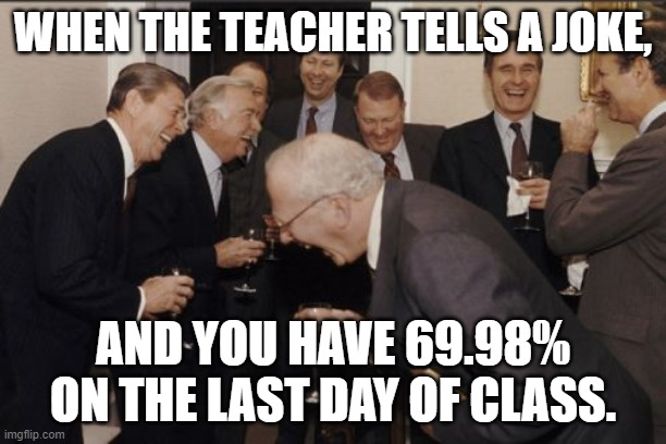 Laughing Men In Suits | WHEN THE TEACHER TELLS A JOKE, AND YOU HAVE 69.98% ON THE LAST DAY OF CLASS. | image tagged in memes,laughing men in suits | made w/ Imgflip meme maker