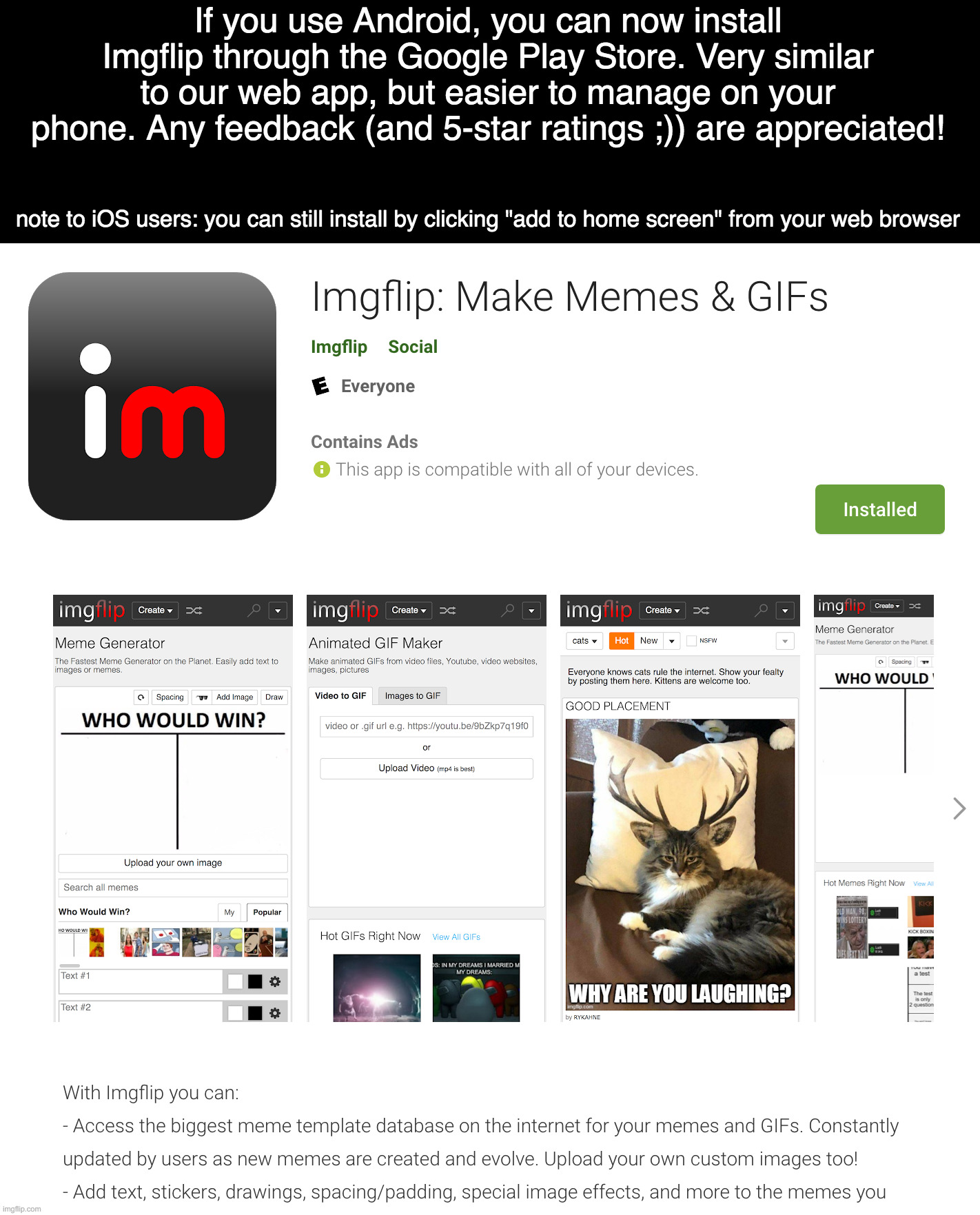 Announcement: Imgflip App in Google Play Store | If you use Android, you can now install Imgflip through the Google Play Store. Very similar to our web app, but easier to manage on your phone. Any feedback (and 5-star ratings ;)) are appreciated! note to iOS users: you can still install by clicking "add to home screen" from your web browser | image tagged in imgflip,app,announcement | made w/ Imgflip meme maker