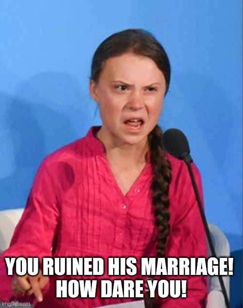 Greta Thunberg how dare you | YOU RUINED HIS MARRIAGE! 
HOW DARE YOU! | image tagged in greta thunberg how dare you | made w/ Imgflip meme maker