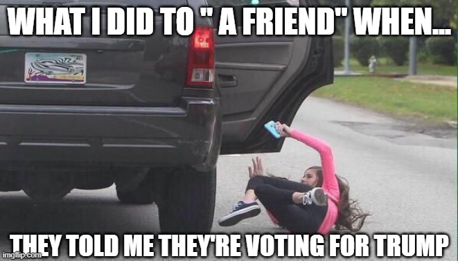 Hit the pavement BITCH! | WHAT I DID TO " A FRIEND" WHEN... THEY TOLD ME THEY'RE VOTING FOR TRUMP | image tagged in scumbag republicans,get outta here,bye felicia | made w/ Imgflip meme maker