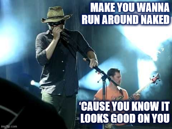 Dave sez it looks good on you | MAKE YOU WANNA
RUN AROUND NAKED; ‘CAUSE YOU KNOW IT
LOOKS GOOD ON YOU | image tagged in dmb,dave matthews,dave,dave matthews band,naked,good | made w/ Imgflip meme maker
