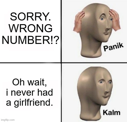 panik kalm | SORRY. WRONG NUMBER!? Oh wait, i never had a girlfriend. | image tagged in panik kalm | made w/ Imgflip meme maker