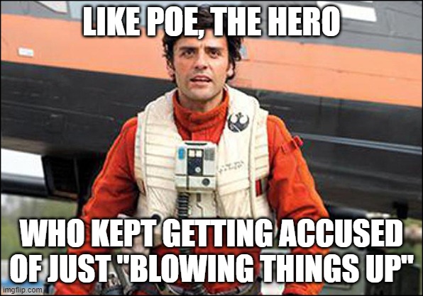 Poe Dameron | LIKE POE, THE HERO WHO KEPT GETTING ACCUSED OF JUST "BLOWING THINGS UP" | image tagged in poe dameron | made w/ Imgflip meme maker