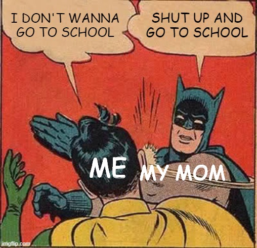 school meme | I DON'T WANNA GO TO SCHOOL; SHUT UP AND GO TO SCHOOL; ME; MY MOM | image tagged in memes,batman slapping robin | made w/ Imgflip meme maker