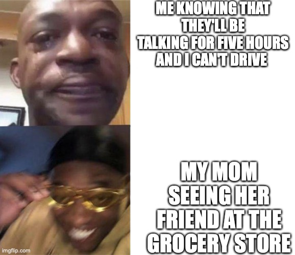 Crying Guy/Guy with sunglasses | ME KNOWING THAT THEY'LL BE TALKING FOR FIVE HOURS AND I CAN'T DRIVE; MY MOM SEEING HER FRIEND AT THE GROCERY STORE | image tagged in crying guy/guy with sunglasses | made w/ Imgflip meme maker
