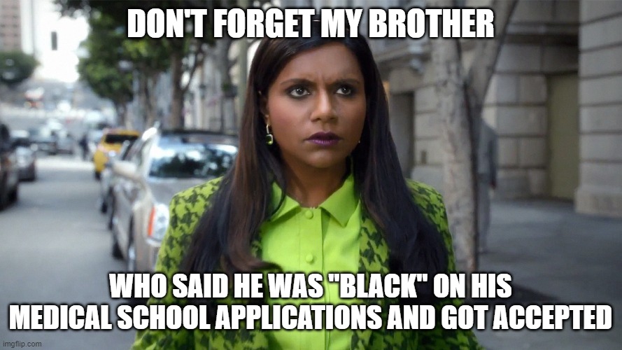 Mindy Kaling Indian women | DON'T FORGET MY BROTHER WHO SAID HE WAS "BLACK" ON HIS MEDICAL SCHOOL APPLICATIONS AND GOT ACCEPTED | image tagged in mindy kaling indian women | made w/ Imgflip meme maker