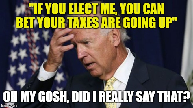 Joe Biden worries | "IF YOU ELECT ME, YOU CAN BET YOUR TAXES ARE GOING UP"; OH MY GOSH, DID I REALLY SAY THAT? | image tagged in joe biden worries | made w/ Imgflip meme maker