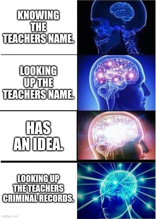 The Truth | KNOWING THE TEACHERS NAME. LOOKING UP THE TEACHERS NAME. HAS AN IDEA. LOOKING UP THE TEACHERS CRIMINAL RECORDS. | image tagged in memes,expanding brain | made w/ Imgflip meme maker