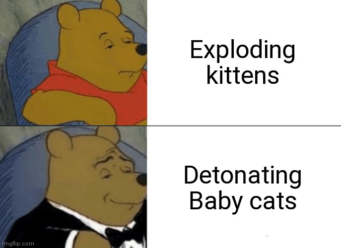 Tuxedo Winnie The Pooh Meme | Exploding kittens; Detonating Baby cats | image tagged in memes,tuxedo winnie the pooh | made w/ Imgflip meme maker