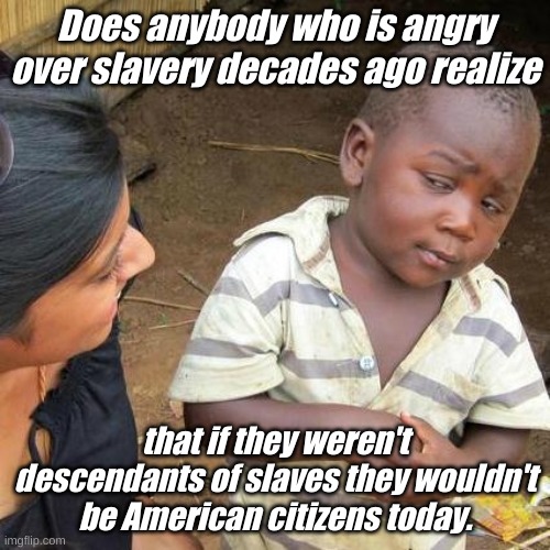 Migration takes on many forms... | Does anybody who is angry over slavery decades ago realize; that if they weren't descendants of slaves they wouldn't be American citizens today. | image tagged in memes,third world skeptical kid | made w/ Imgflip meme maker
