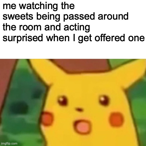 Surprised Pikachu | me watching the sweets being passed around the room and acting surprised when I get offered one | image tagged in memes,surprised pikachu | made w/ Imgflip meme maker