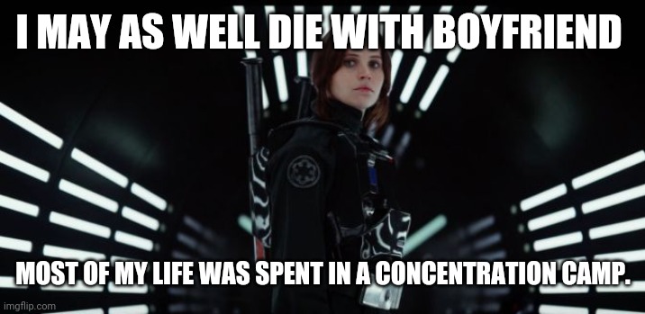 Rogue One Felicity Jones | I MAY AS WELL DIE WITH BOYFRIEND MOST OF MY LIFE WAS SPENT IN A CONCENTRATION CAMP. | image tagged in rogue one felicity jones | made w/ Imgflip meme maker