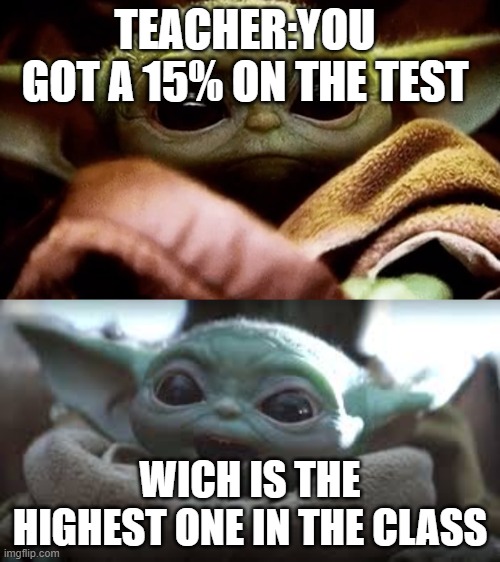 TEACHER:YOU GOT A 15% ON THE TEST; WICH IS THE HIGHEST ONE IN THE CLASS | image tagged in baby yoda,memes | made w/ Imgflip meme maker
