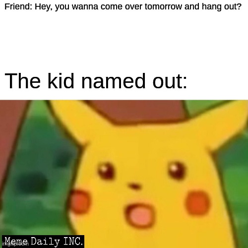 Surprised Pikachu | Friend: Hey, you wanna come over tomorrow and hang out? The kid named out: | image tagged in memes,surprised pikachu | made w/ Imgflip meme maker