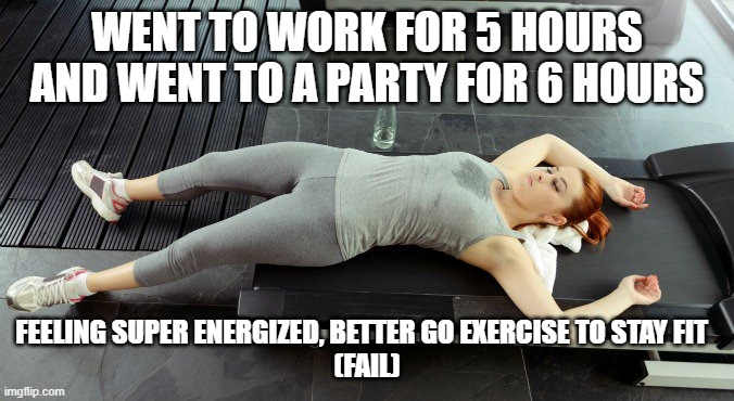 DO NOT exercise after 11 hours of non stop chaos | WENT TO WORK FOR 5 HOURS AND WENT TO A PARTY FOR 6 HOURS; FEELING SUPER ENERGIZED, BETTER GO EXERCISE TO STAY FIT  
(FAIL) | image tagged in fail,work sucks,party hard,energy | made w/ Imgflip meme maker