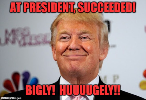 Donald trump approves | AT PRESIDENT, SUCCEEDED! BIGLY!  HUUUUGELY!! | image tagged in donald trump approves | made w/ Imgflip meme maker