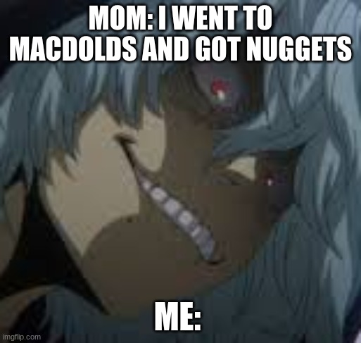 Shigaraki | MOM: I WENT TO MACDOLDS AND GOT NUGGETS; ME: | image tagged in shigaraki | made w/ Imgflip meme maker