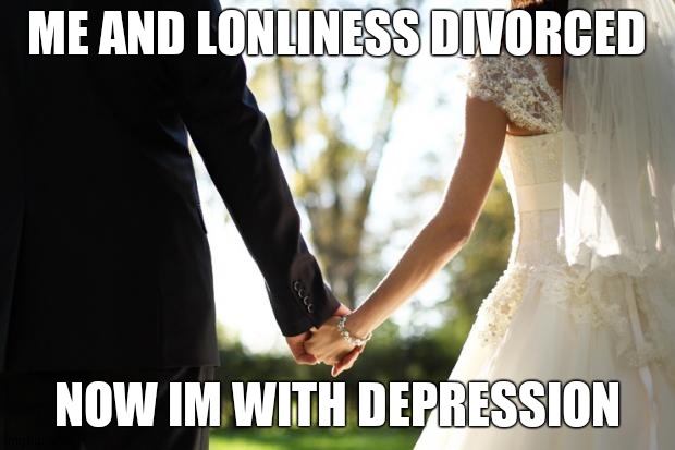 wedding | ME AND LONLINESS DIVORCED; NOW IM WITH DEPRESSION | image tagged in wedding | made w/ Imgflip meme maker
