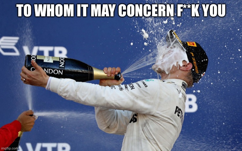 F1 champagne podium | TO WHOM IT MAY CONCERN F**K YOU | image tagged in f1 champagne podium | made w/ Imgflip meme maker