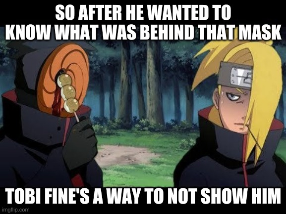tobi's mask | SO AFTER HE WANTED TO KNOW WHAT WAS BEHIND THAT MASK; TOBI FINE'S A WAY TO NOT SHOW HIM | image tagged in naruto joke | made w/ Imgflip meme maker