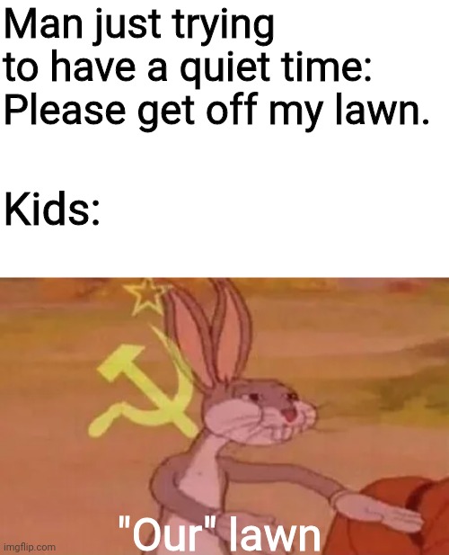 E | Man just trying to have a quiet time: Please get off my lawn. Kids:; "Our" lawn | image tagged in bugs bunny communist | made w/ Imgflip meme maker