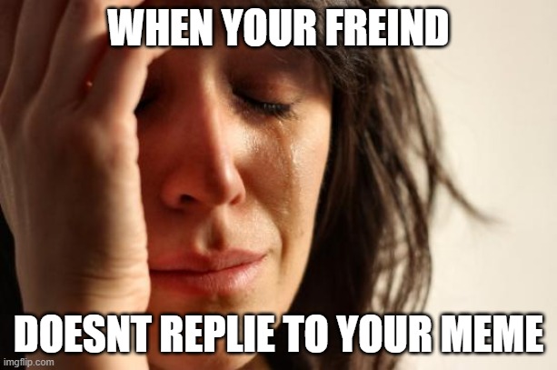 First World Problems | WHEN YOUR FREIND; DOESNT REPLIE TO YOUR MEME | image tagged in memes,first world problems | made w/ Imgflip meme maker