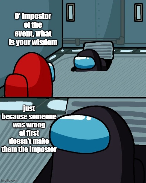 impostor of the vent | O' Impostor of the event, what is your wisdom; just because someone was wrong at first doesn't make them the impostor | image tagged in impostor of the vent | made w/ Imgflip meme maker