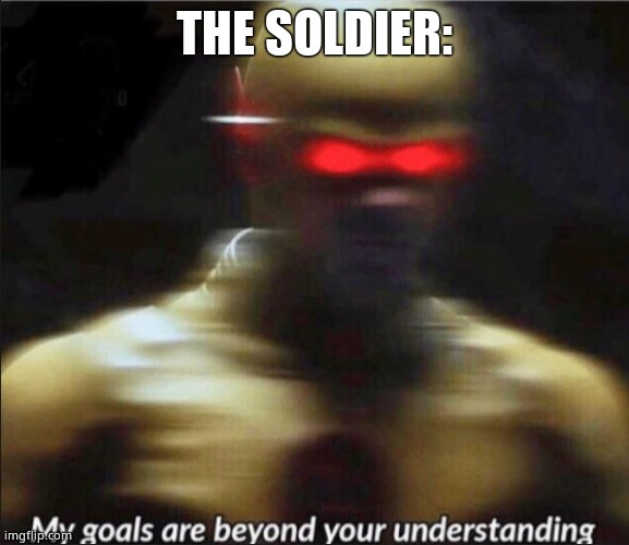 my goals are beyond your understanding | THE SOLDIER: | image tagged in my goals are beyond your understanding | made w/ Imgflip meme maker