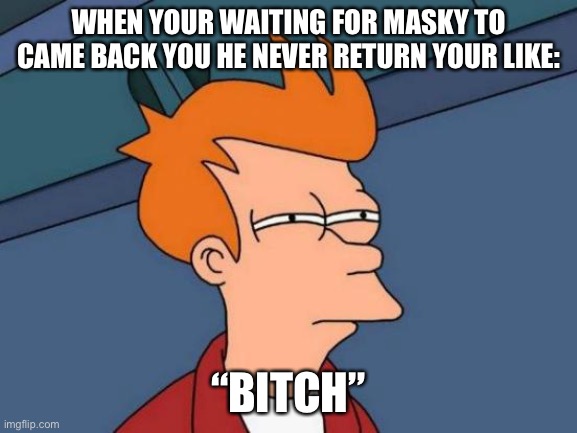 Futurama Fry | WHEN YOUR WAITING FOR MASKY TO CAME BACK YOU HE NEVER RETURN YOUR LIKE:; “BITCH” | image tagged in memes,futurama fry | made w/ Imgflip meme maker